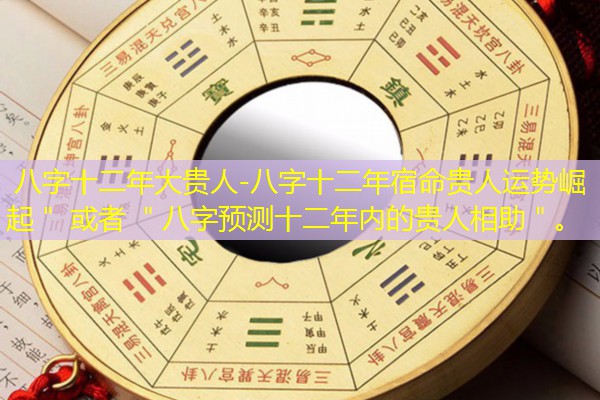  八字十二年大贵人-八字十二年宿命贵人运势崛起＂ 或者 ＂八字预测十二年内的贵人相助＂。