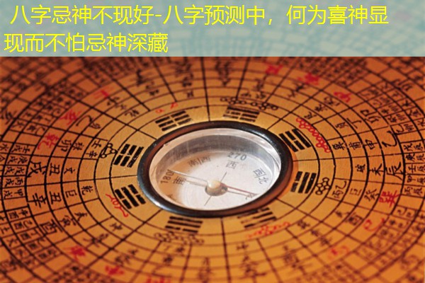  八字忌神不现好-八字预测中，何为喜神显现而不怕忌神深藏