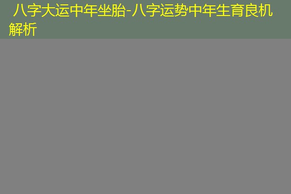  八字大运中年坐胎-八字运势中年生育良机解析