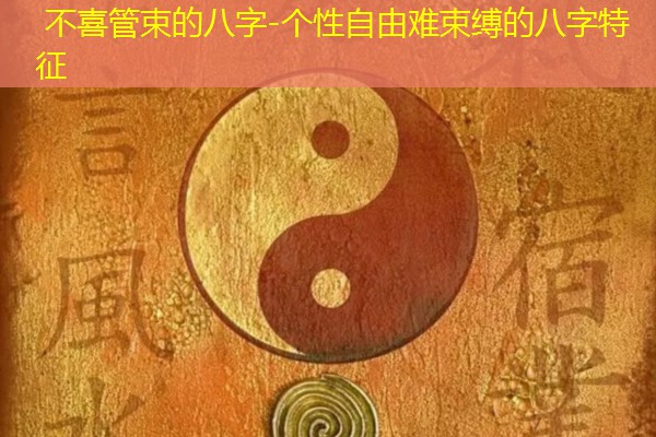  不喜管束的八字-个性自由难束缚的八字特征