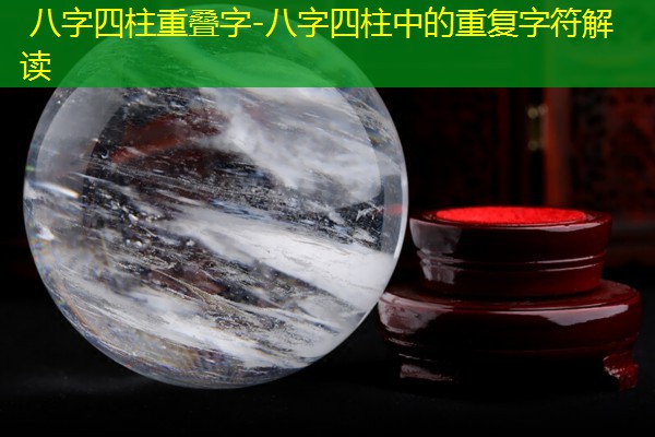  八字四柱重叠字-八字四柱中的重复字符解读