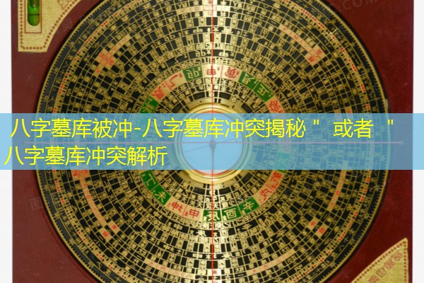  八字墓库被冲-八字墓库冲突揭秘＂ 或者 ＂八字墓库冲突解析