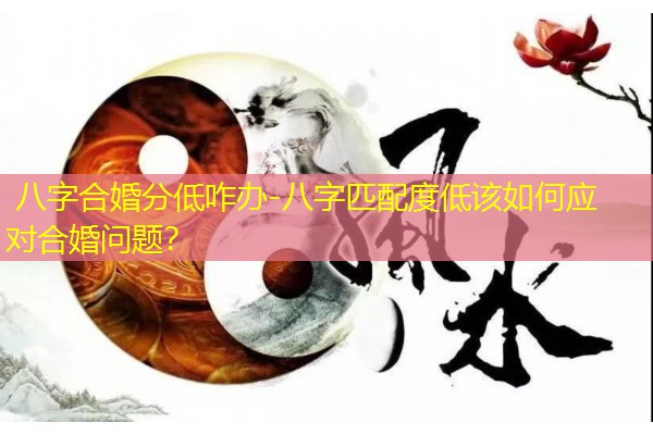  八字合婚分低咋办-八字匹配度低该如何应对合婚问题？