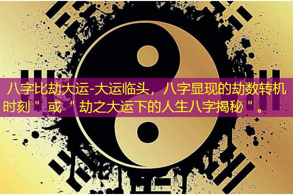  八字比劫大运-大运临头，八字显现的劫数转机时刻＂ 或 ＂劫之大运下的人生八字揭秘＂。