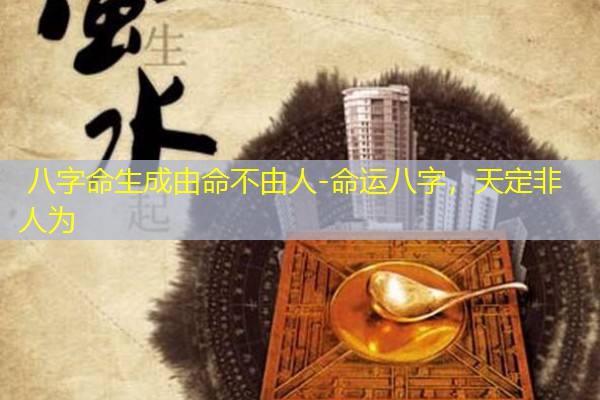  八字命生成由命不由人-命运八字，天定非人为