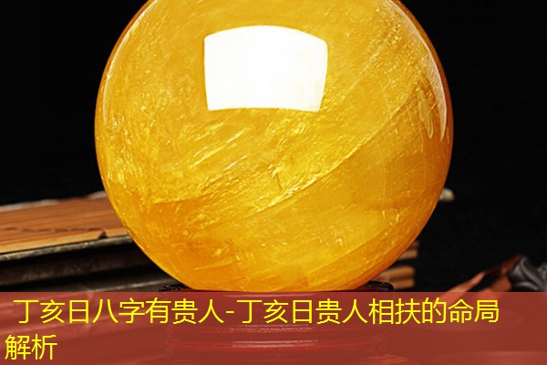  丁亥日八字有贵人-丁亥日贵人相扶的命局解析