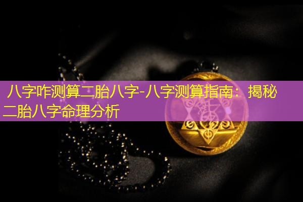  八字咋测算二胎八字-八字测算指南：揭秘二胎八字命理分析