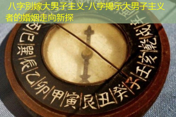 八字別嫁大男子主义-八字揭示大男子主义者的婚姻走向新探