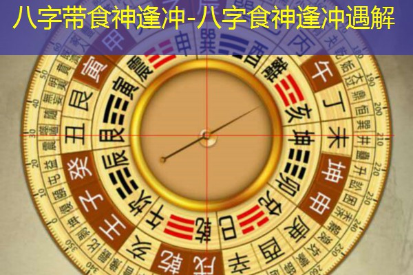  八字带食神逢冲-八字食神逢冲遇解