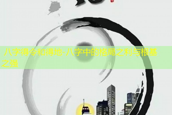  八字得令和得地-八字中的格局之利与根基之强