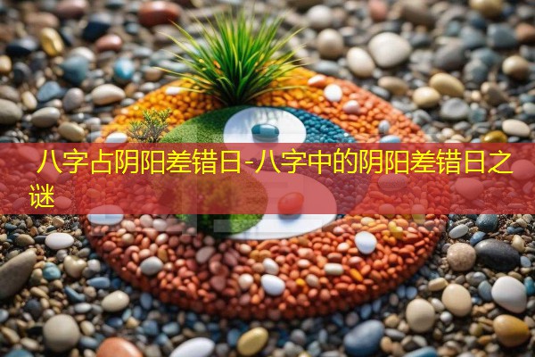  八字占阴阳差错日-八字中的阴阳差错日之谜