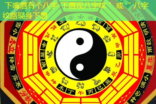  下嘴唇有个八字-下唇现八字纹＂ 或 ＂八字纹路现身下唇