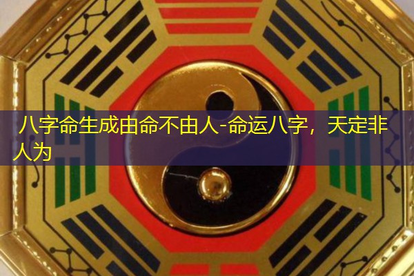  八字命生成由命不由人-命运八字，天定非人为