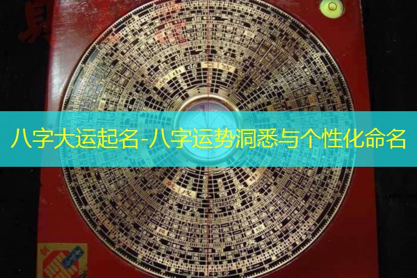  八字大运起名-八字运势洞悉与个性化命名