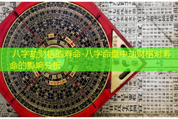  八字劫财格的寿命-八字命盘中劫财格对寿命的影响分析