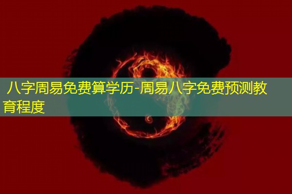  八字周易免费算学历-周易八字免费预测教育程度