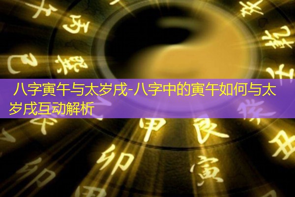  八字寅午与太岁戌-八字中的寅午如何与太岁戌互动解析