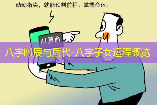  八字时辰与后代-八字子女运程概览