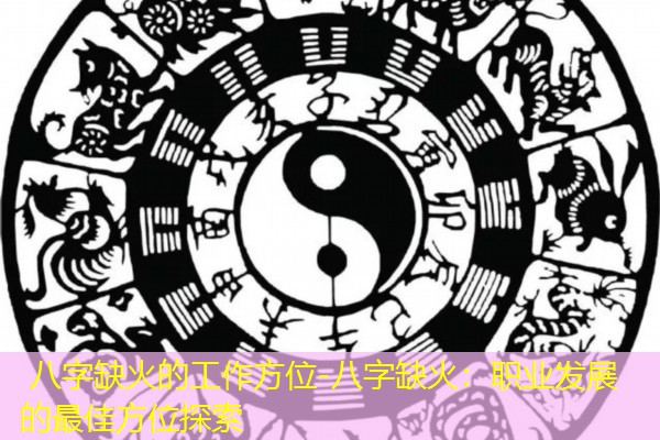  八字缺火的工作方位-八字缺火：职业发展的最佳方位探索