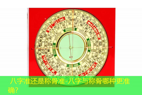  八字准还是称骨准-八字与称骨哪种更准确？