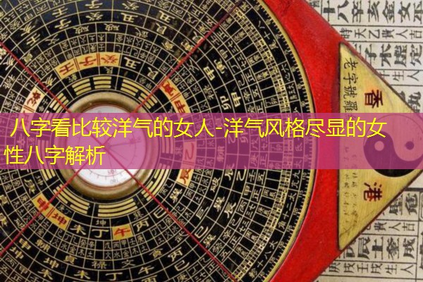  八字看比较洋气的女人-洋气风格尽显的女性八字解析