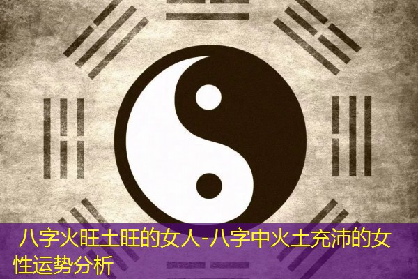  八字火旺土旺的女人-八字中火土充沛的女性运势分析