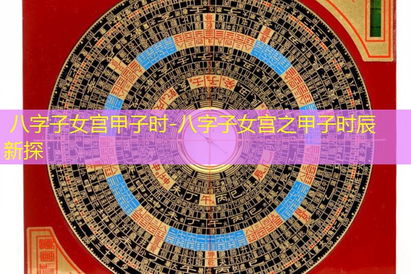  八字子女宫甲子时-八字子女宫之甲子时辰新探