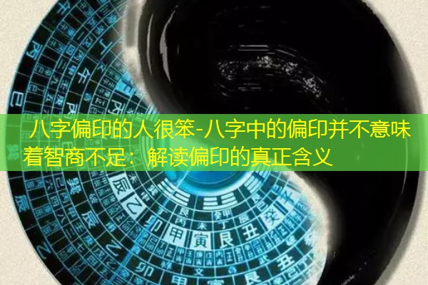  八字偏印的人很笨-八字中的偏印并不意味着智商不足：解读偏印的真正含义