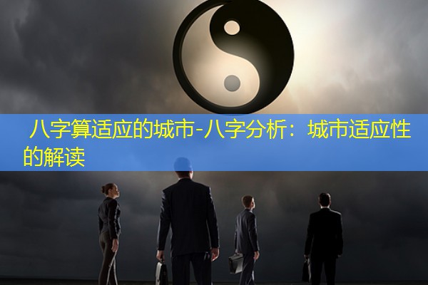  八字算适应的城市-八字分析：城市适应性的解读