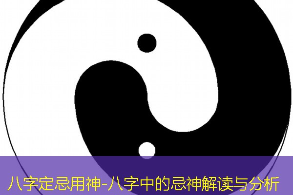  八字定忌用神-八字中的忌神解读与分析