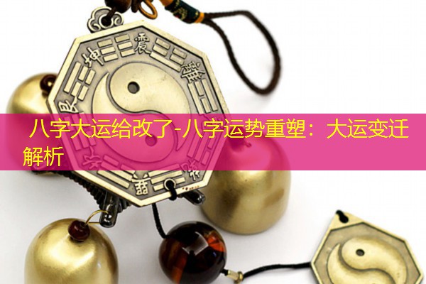  八字大运给改了-八字运势重塑：大运变迁解析