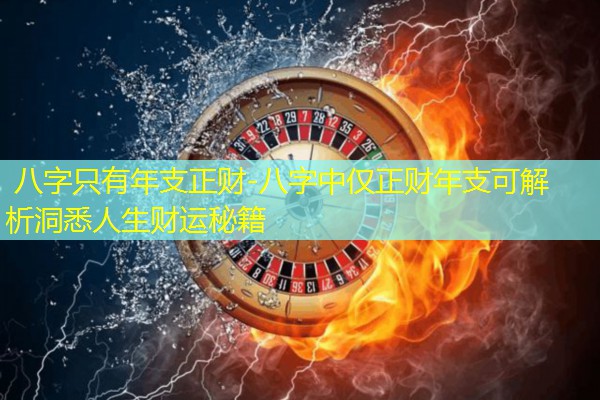  八字只有年支正财-八字中仅正财年支可解析洞悉人生财运秘籍