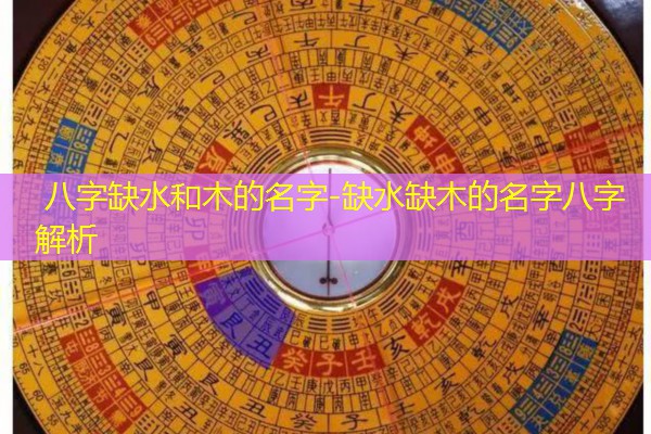  八字缺水和木的名字-缺水缺木的名字八字解析