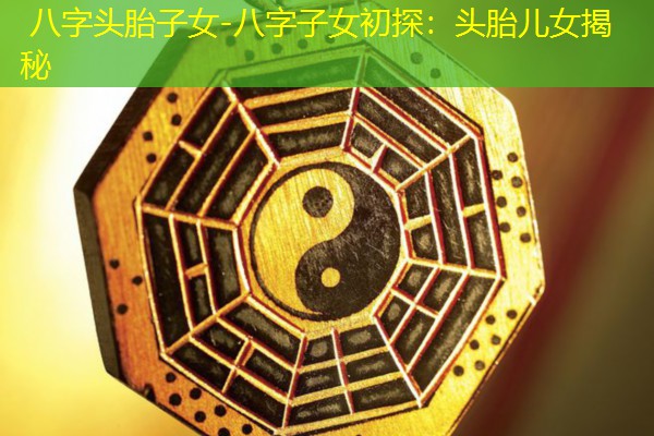  八字头胎子女-八字子女初探：头胎儿女揭秘