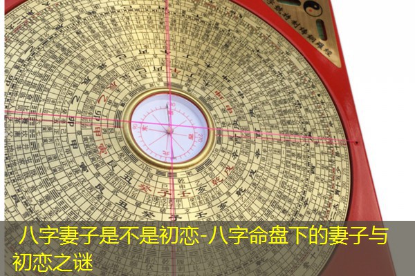  八字妻子是不是初恋-八字命盘下的妻子与初恋之谜