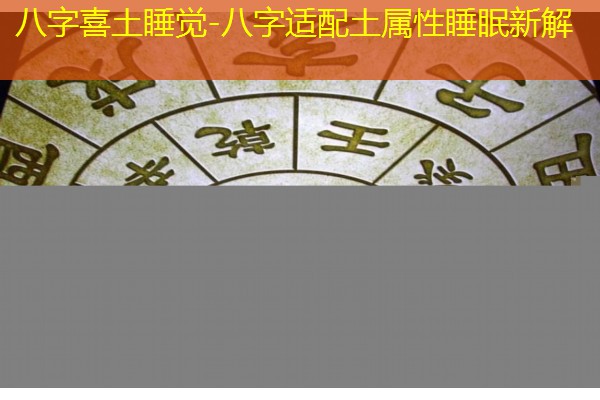  八字喜土睡觉-八字适配土属性睡眠新解