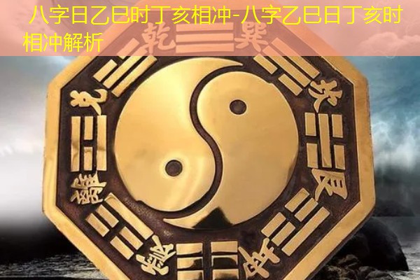  八字日乙巳时丁亥相冲-八字乙巳日丁亥时相冲解析