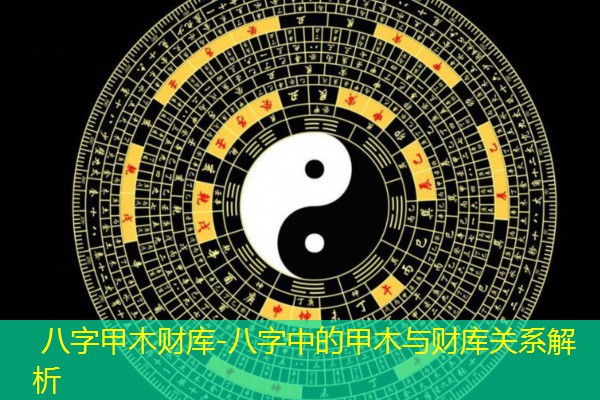  八字甲木财库-八字中的甲木与财库关系解析