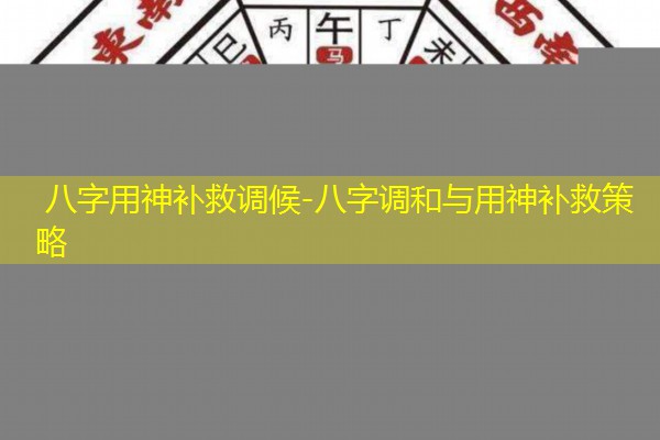  八字用神补救调候-八字调和与用神补救策略
