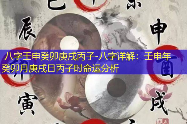  八字壬申癸卯庚戌丙子-八字详解：壬申年癸卯月庚戌日丙子时命运分析