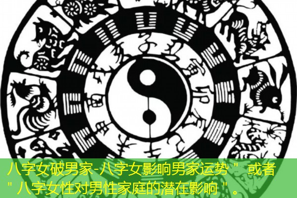  八字女破男家-八字女影响男家运势＂ 或者 ＂八字女性对男性家庭的潜在影响＂。