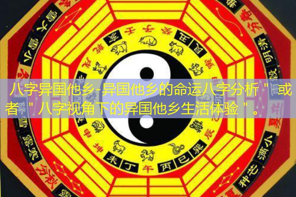  八字异国他乡-异国他乡的命运八字分析＂ 或者 ＂八字视角下的异国他乡生活体验＂。