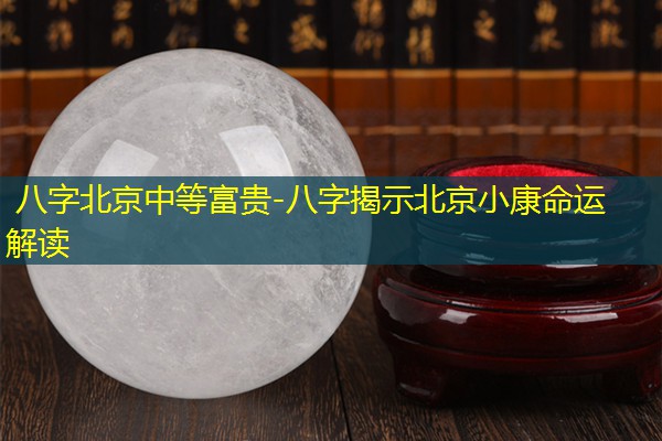  八字北京中等富贵-八字揭示北京小康命运解读