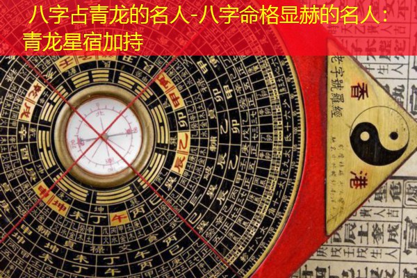  八字占青龙的名人-八字命格显赫的名人：青龙星宿加持