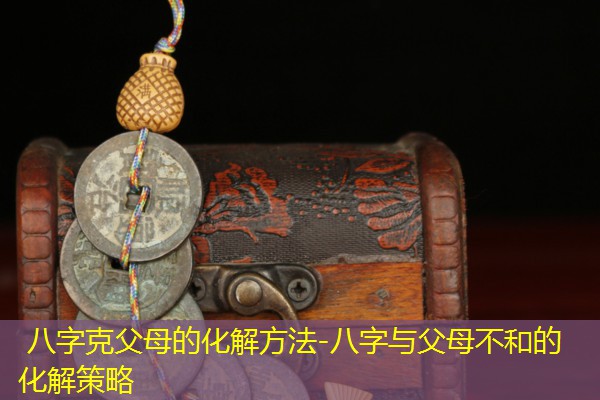  八字克父母的化解方法-八字与父母不和的化解策略