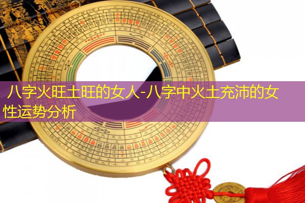  八字火旺土旺的女人-八字中火土充沛的女性运势分析