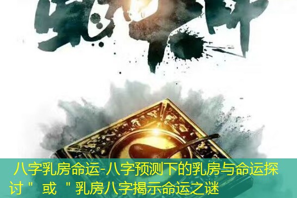  八字乳房命运-八字预测下的乳房与命运探讨＂ 或 ＂乳房八字揭示命运之谜