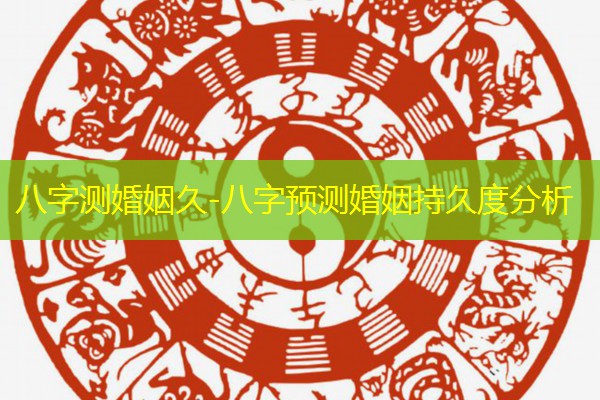  八字测婚姻久-八字预测婚姻持久度分析
