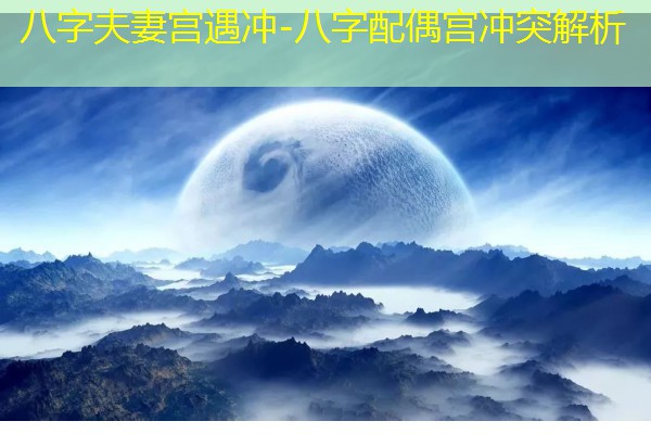  八字夫妻宫遇冲-八字配偶宫冲突解析