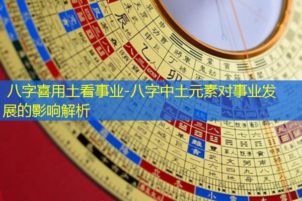  八字喜用土看事业-八字中土元素对事业发展的影响解析